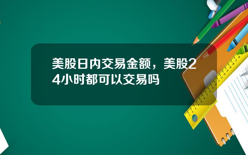 美股日内交易金额，美股24小时都可以交易吗