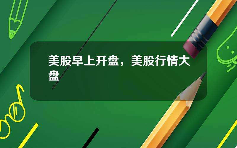 美股早上开盘，美股行情大盘