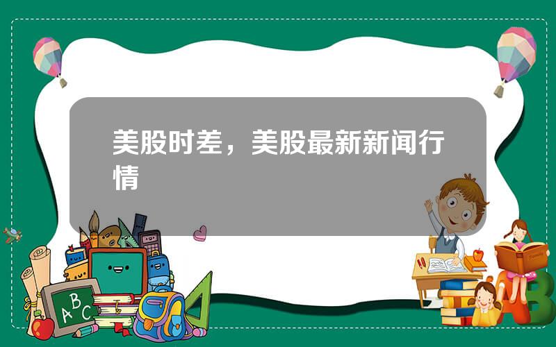 美股时差，美股最新新闻行情