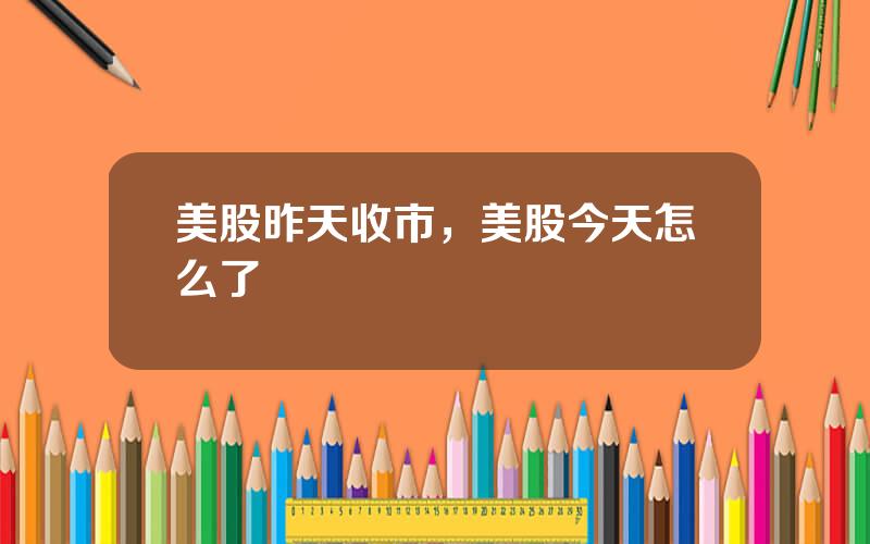 美股昨天收市，美股今天怎么了