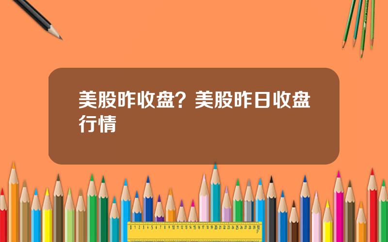 美股昨收盘？美股昨日收盘行情