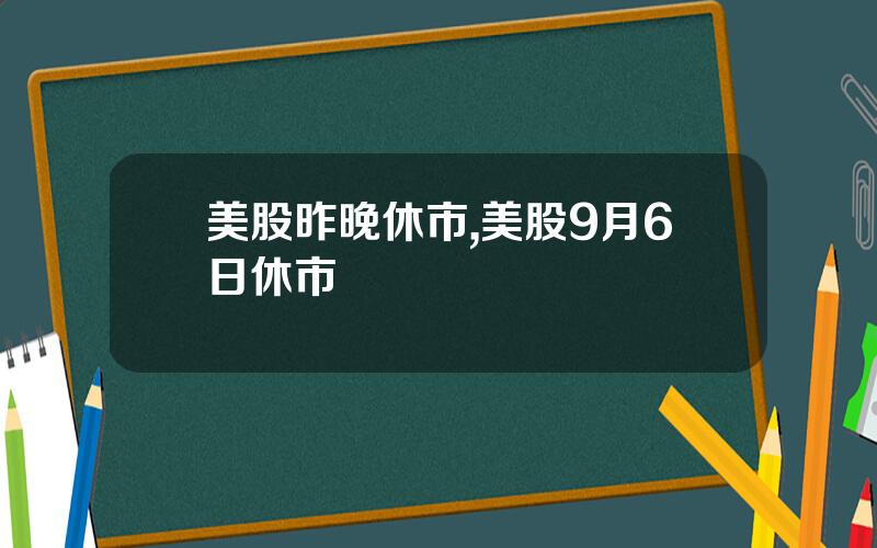 美股昨晚休市,美股9月6日休市