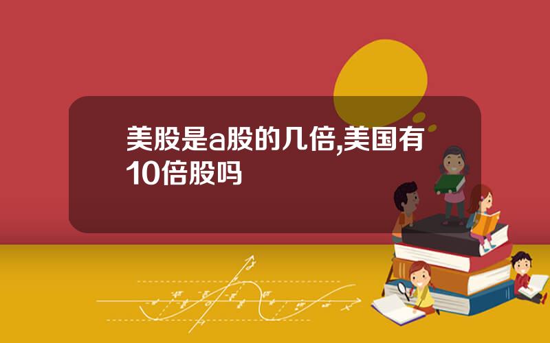 美股是a股的几倍,美国有10倍股吗