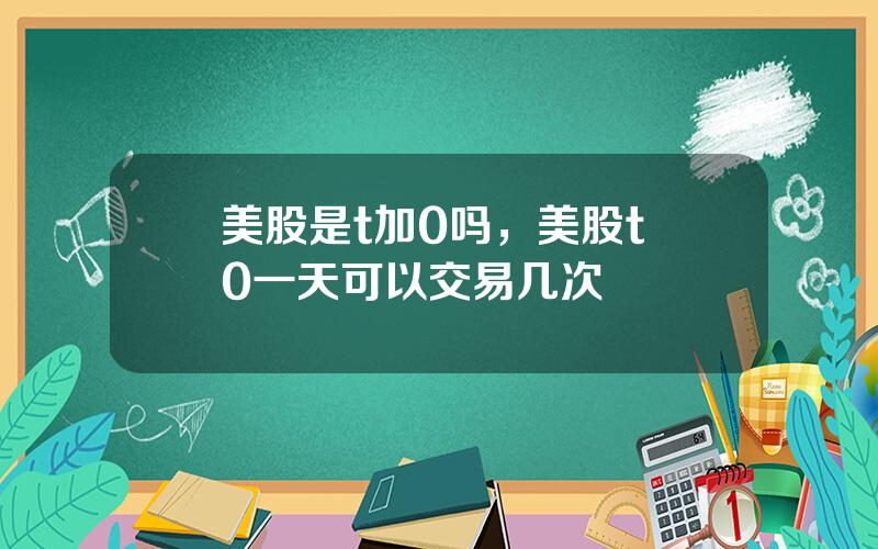 美股是t加0吗，美股t+0一天可以交易几次