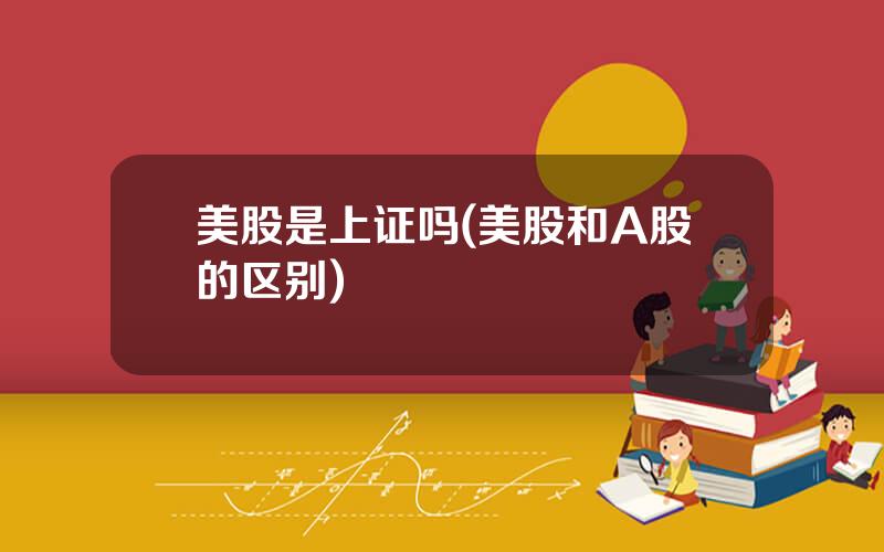 美股是上证吗(美股和A股的区别)
