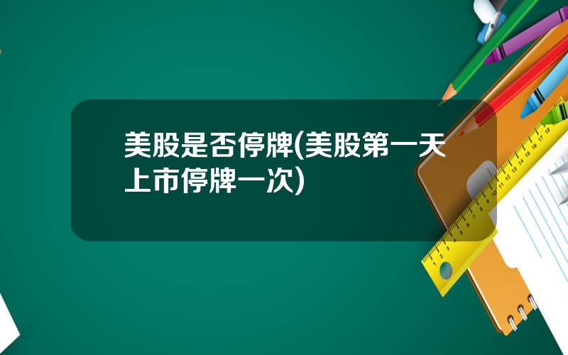 美股是否停牌(美股第一天上市停牌一次)