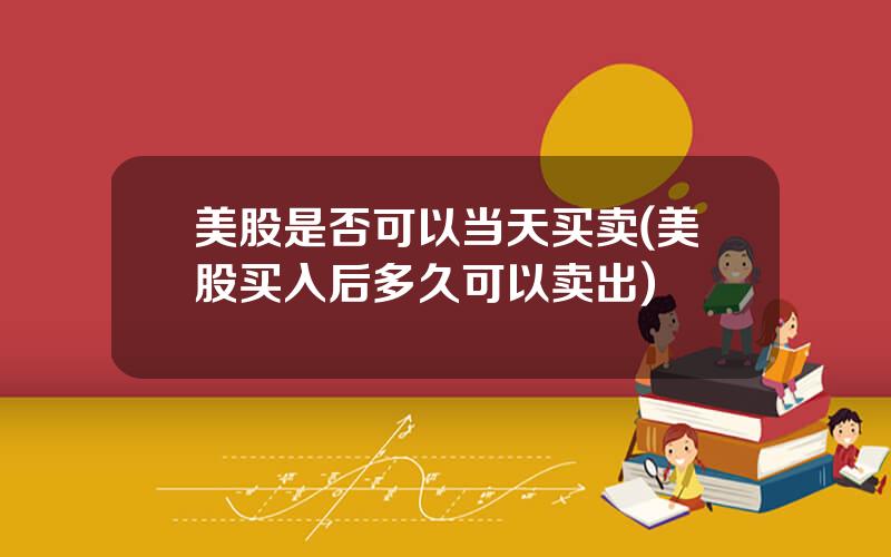 美股是否可以当天买卖(美股买入后多久可以卖出)