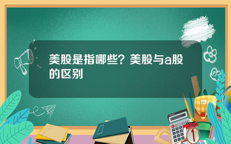 美股是指哪些？美股与a股的区别