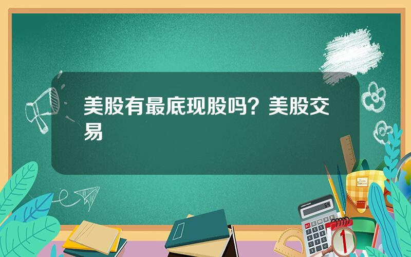 美股有最底现股吗？美股交易