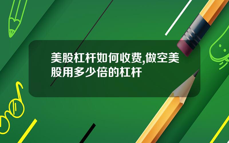 美股杠杆如何收费,做空美股用多少倍的杠杆