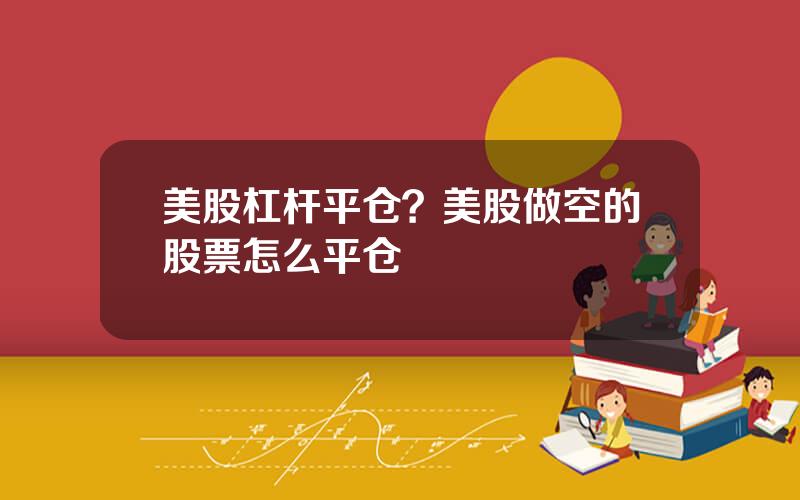 美股杠杆平仓？美股做空的股票怎么平仓