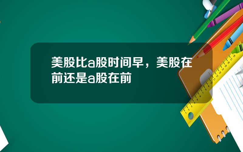 美股比a股时间早，美股在前还是a股在前