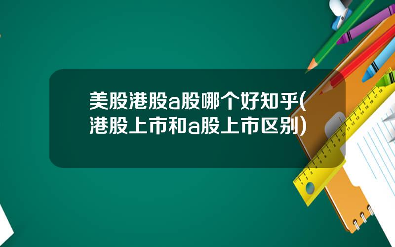 美股港股a股哪个好知乎(港股上市和a股上市区别)