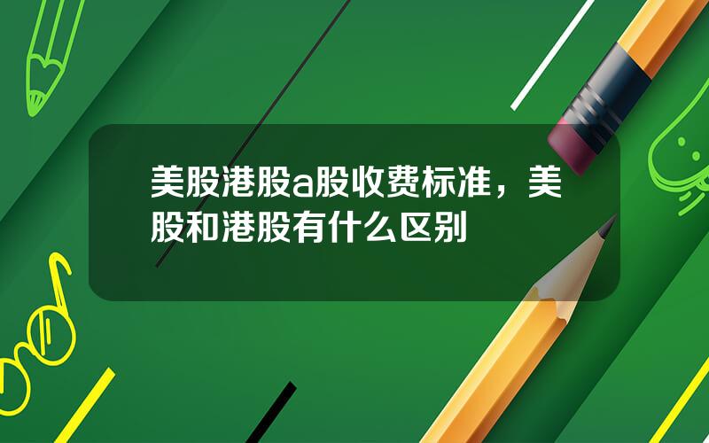 美股港股a股收费标准，美股和港股有什么区别