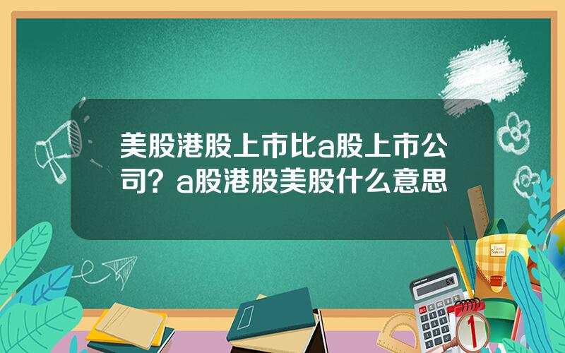 美股港股上市比a股上市公司？a股港股美股什么意思
