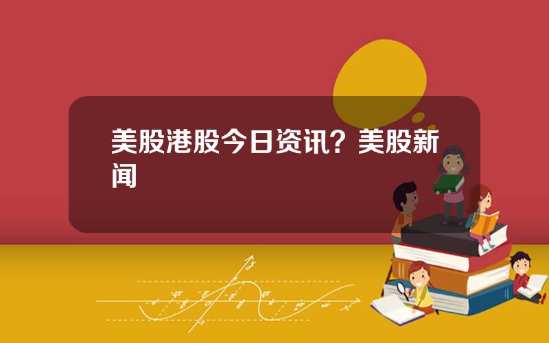 美股港股今日资讯？美股新闻