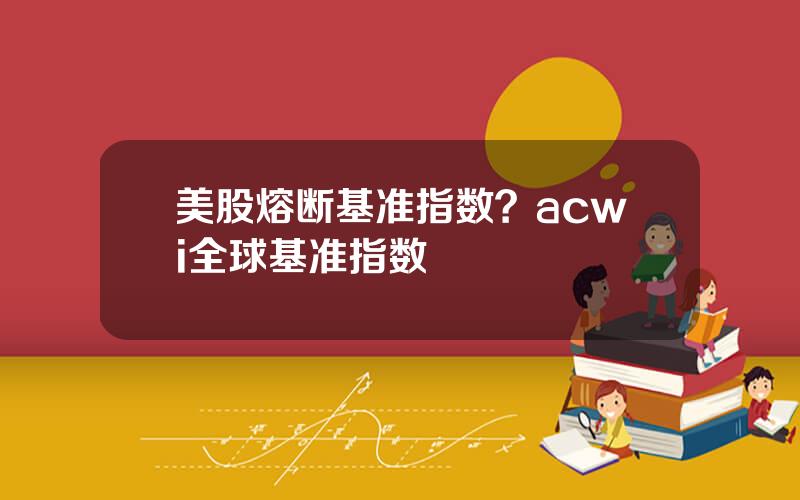 美股熔断基准指数？acwi全球基准指数