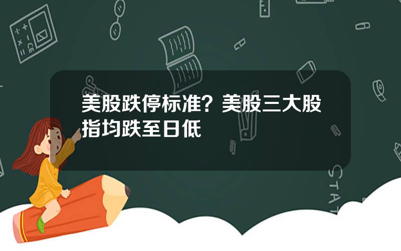 美股跌停标准？美股三大股指均跌至日低