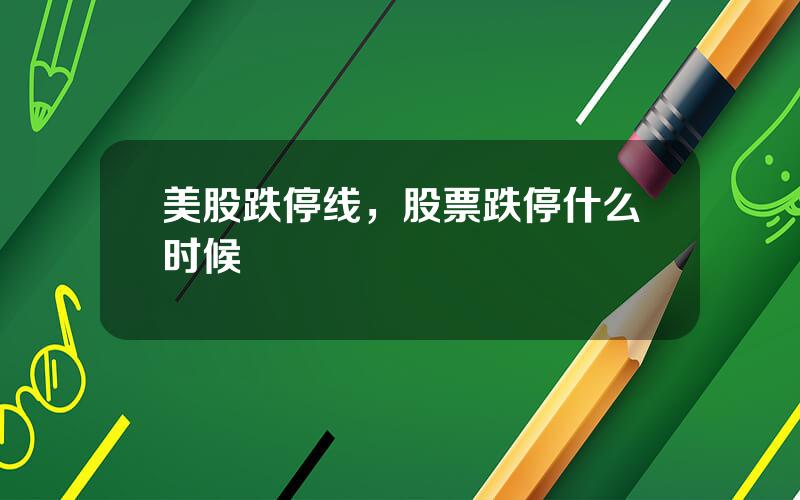 美股跌停线，股票跌停什么时候