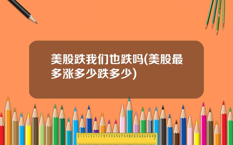 美股跌我们也跌吗(美股最多涨多少跌多少)