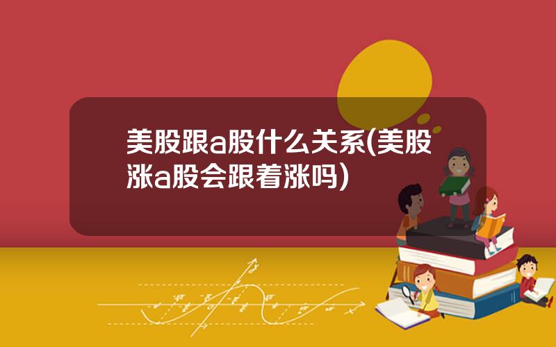 美股跟a股什么关系(美股涨a股会跟着涨吗)