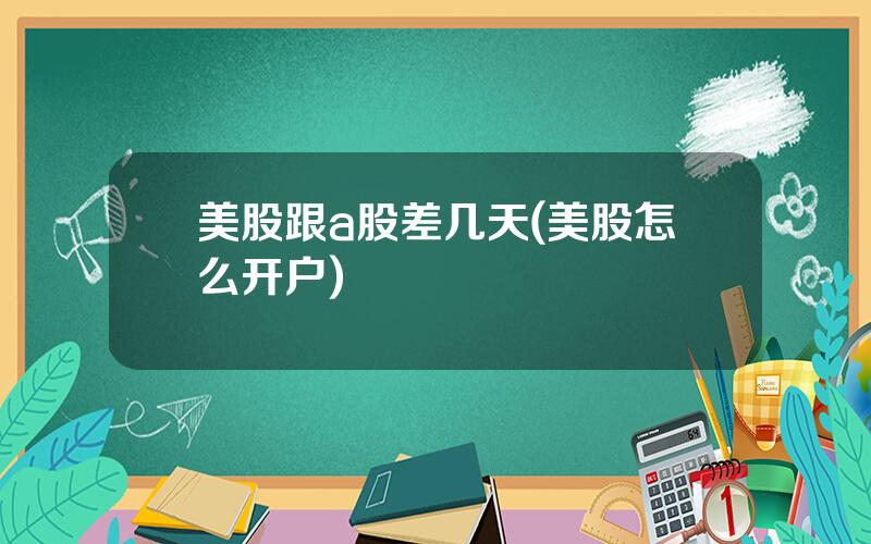 美股跟a股差几天(美股怎么开户)