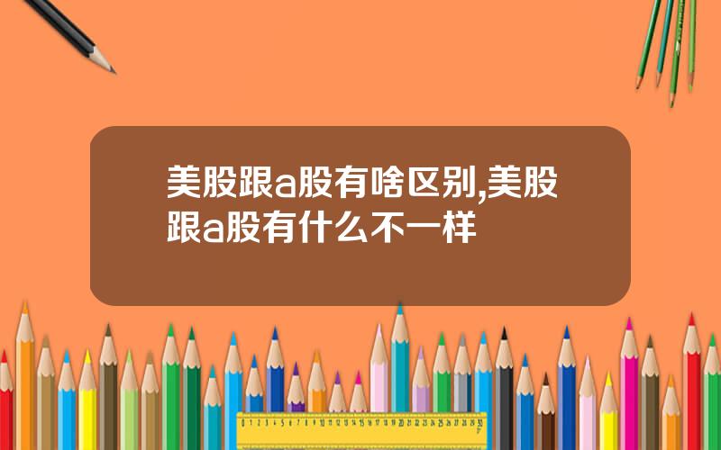 美股跟a股有啥区别,美股跟a股有什么不一样
