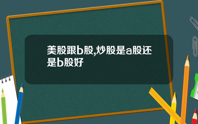 美股跟b股,炒股是a股还是b股好