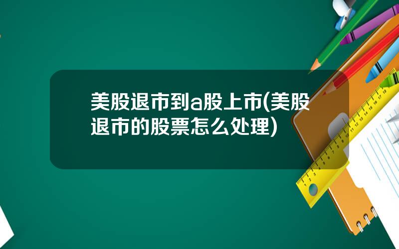 美股退市到a股上市(美股退市的股票怎么处理)