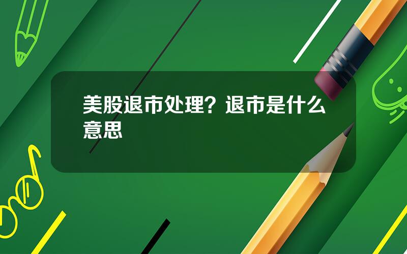 美股退市处理？退市是什么意思