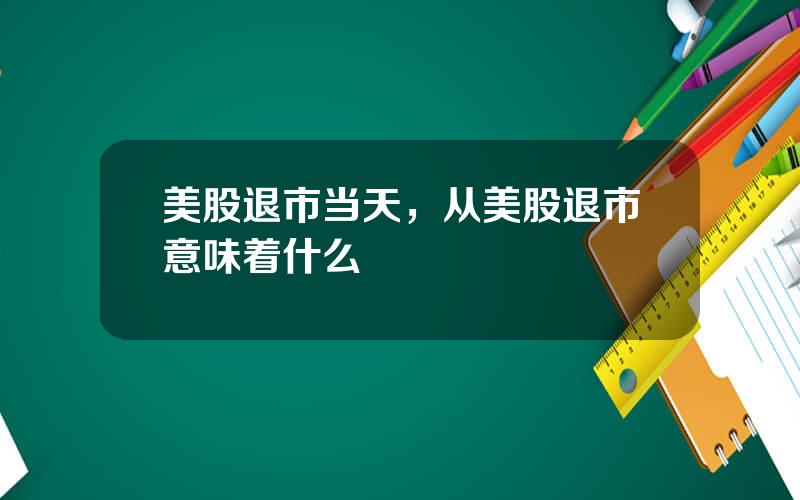 美股退市当天，从美股退市意味着什么
