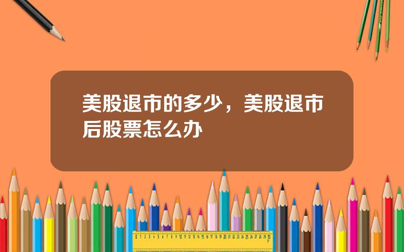 美股退市的多少，美股退市后股票怎么办