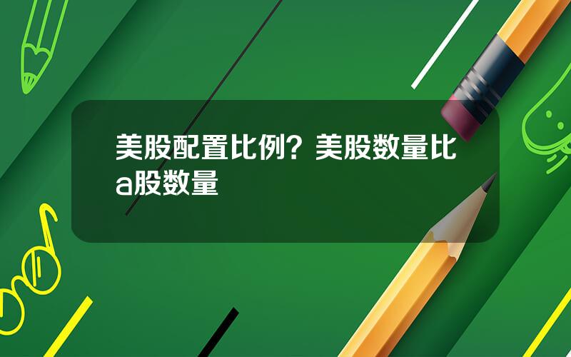 美股配置比例？美股数量比a股数量