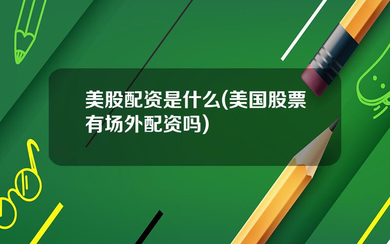 美股配资是什么(美国股票有场外配资吗)