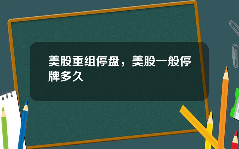 美股重组停盘，美股一般停牌多久