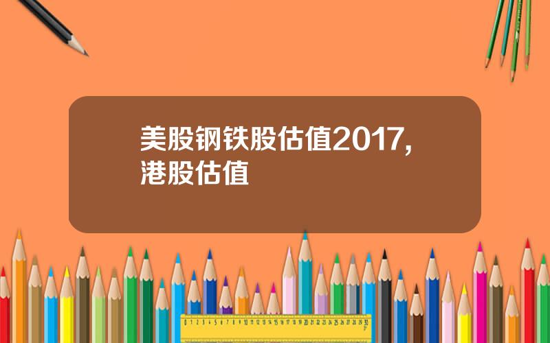 美股钢铁股估值2017,港股估值