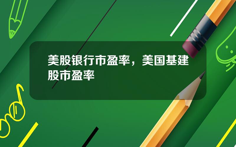 美股银行市盈率，美国基建股市盈率