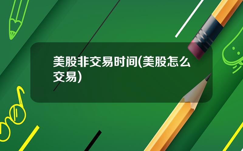 美股非交易时间(美股怎么交易)