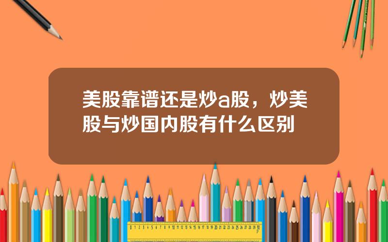 美股靠谱还是炒a股，炒美股与炒国内股有什么区别