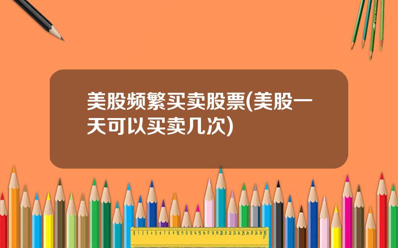 美股频繁买卖股票(美股一天可以买卖几次)