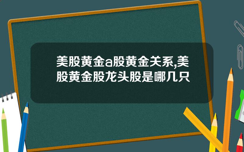 美股黄金a股黄金关系,美股黄金股龙头股是哪几只