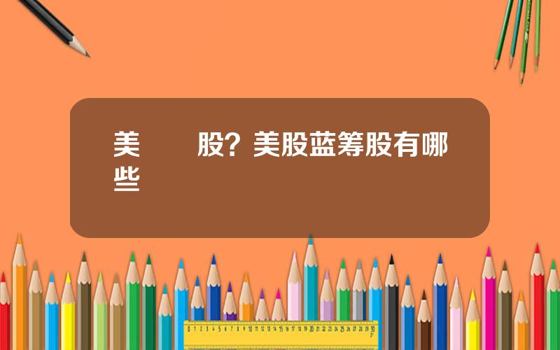 美藍籌股？美股蓝筹股有哪些