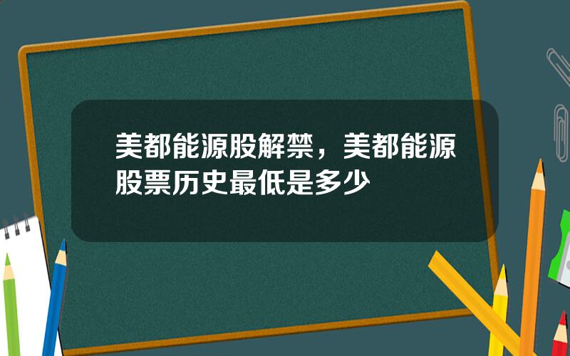 美都能源股解禁，美都能源股票历史最低是多少