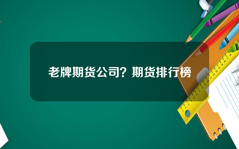 老牌期货公司？期货排行榜
