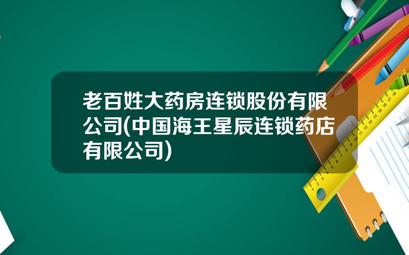 老百姓大药房连锁股份有限公司(中国海王星辰连锁药店有限公司)