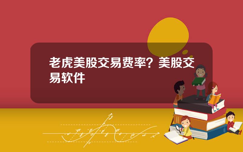 老虎美股交易费率？美股交易软件