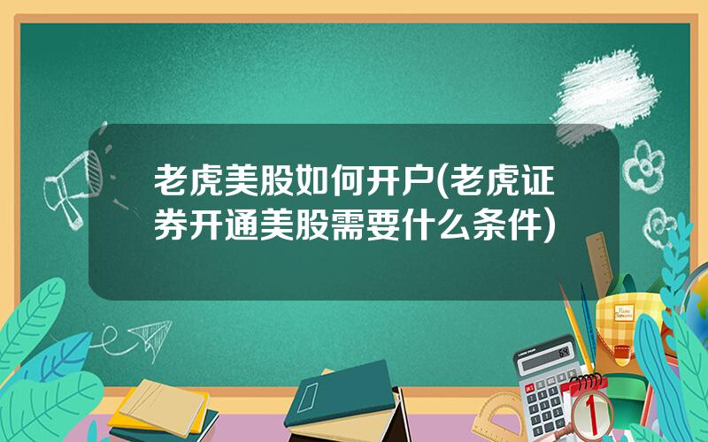 老虎美股如何开户(老虎证券开通美股需要什么条件)