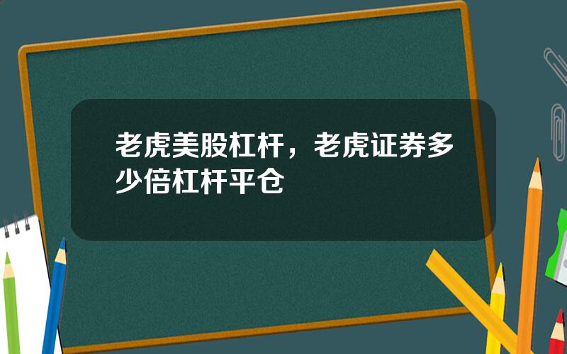 老虎美股杠杆，老虎证券多少倍杠杆平仓