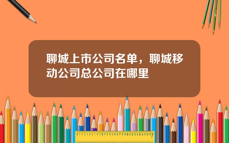 聊城上市公司名单，聊城移动公司总公司在哪里