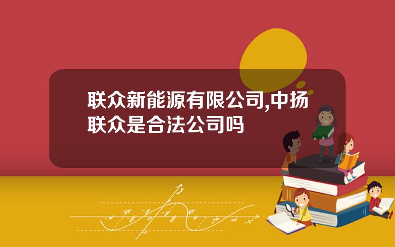 联众新能源有限公司,中扬联众是合法公司吗